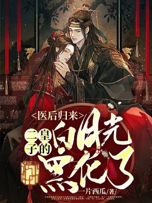 医后归来二皇子的白月光黑化了免费下载