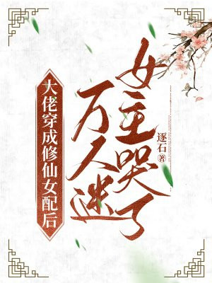 大佬穿成修仙女配后,万人迷女主哭了