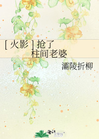 [火影]抢了柱间老婆灞陵折柳