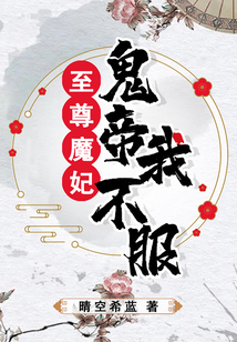至尊魔妃鬼帝我不服全文免费阅读