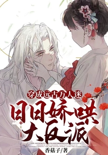 穿成远古万人迷,日日娇哄大反派免费
