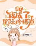 糟了,我成了星际珍惜崽TXT