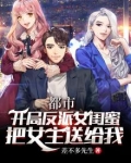 都市：开局反派闺蜜把女主送给我